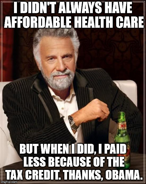 The Most Interesting Man In The World Meme | I DIDN'T ALWAYS HAVE AFFORDABLE HEALTH CARE BUT WHEN I DID, I PAID LESS BECAUSE OF THE TAX CREDIT. THANKS, OBAMA. | image tagged in memes,the most interesting man in the world | made w/ Imgflip meme maker