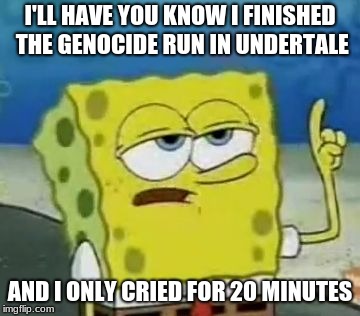 I'll Have You Know Spongebob Meme | I'LL HAVE YOU KNOW I FINISHED THE GENOCIDE RUN IN UNDERTALE; AND I ONLY CRIED FOR 20 MINUTES | image tagged in memes,ill have you know spongebob | made w/ Imgflip meme maker