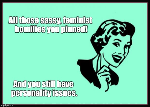 Ecard  | All those sassy, feminist homilies you pinned! And you still have personality issues. | image tagged in ecard | made w/ Imgflip meme maker