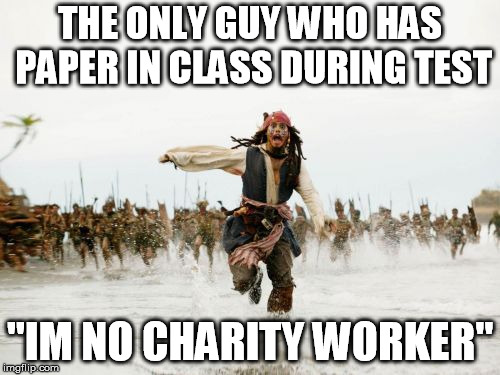 Jack Sparrow Being Chased Meme | THE ONLY GUY WHO HAS PAPER IN CLASS DURING TEST; "IM NO CHARITY WORKER" | image tagged in memes,jack sparrow being chased | made w/ Imgflip meme maker