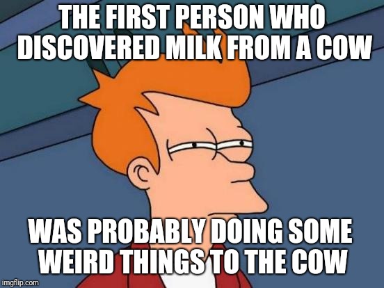 Futurama Fry | THE FIRST PERSON WHO DISCOVERED MILK FROM A COW; WAS PROBABLY DOING SOME WEIRD THINGS TO THE COW | image tagged in memes,futurama fry | made w/ Imgflip meme maker
