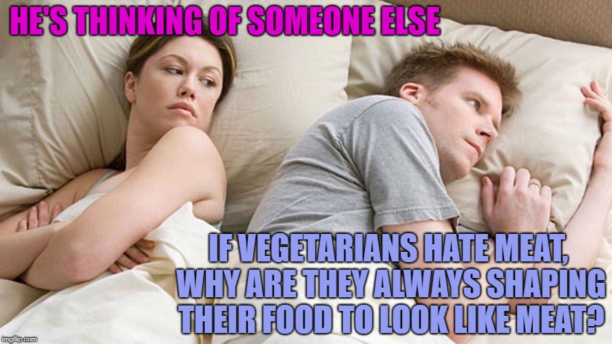 Mysteries of life | HE'S THINKING OF SOMEONE ELSE; IF VEGETARIANS HATE MEAT, WHY ARE THEY ALWAYS SHAPING THEIR FOOD TO LOOK LIKE MEAT? | image tagged in couple in bed,vegetarians,vegans | made w/ Imgflip meme maker