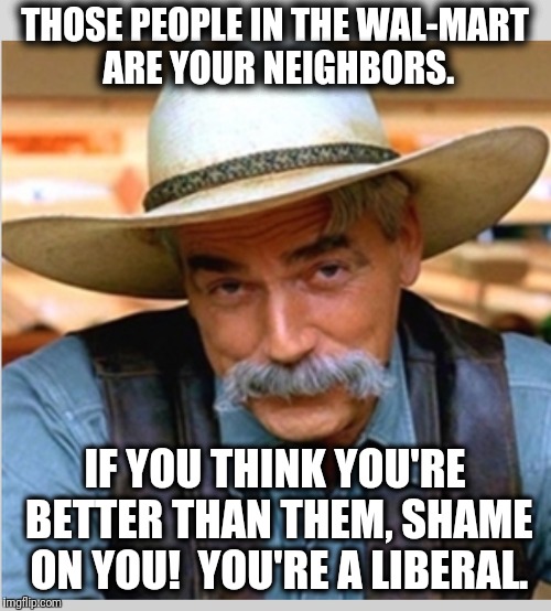 Sam Elliot happy birthday |  THOSE PEOPLE IN THE WAL-MART ARE YOUR NEIGHBORS. IF YOU THINK YOU'RE BETTER THAN THEM, SHAME ON YOU!  YOU'RE A LIBERAL. | image tagged in sam elliot happy birthday | made w/ Imgflip meme maker