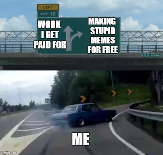 My name is Loops, and I have a meming problem | MAKING STUPID MEMES FOR FREE; WORK I GET PAID FOR; ME | image tagged in memes,left exit 12 off ramp | made w/ Imgflip meme maker