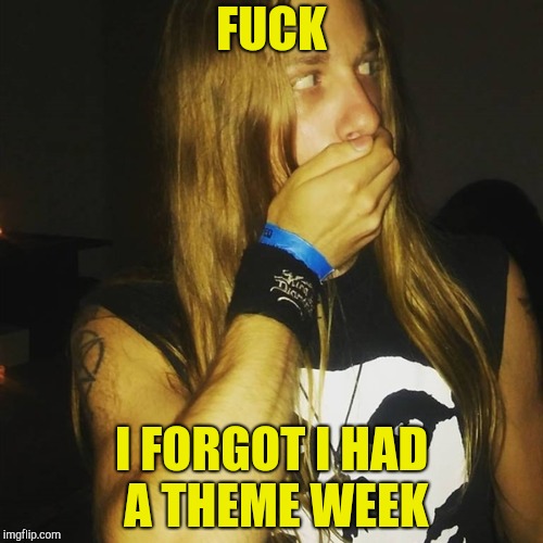 F**K I FORGOT I HAD A THEME WEEK | made w/ Imgflip meme maker