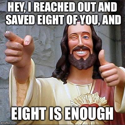 Buddy Christ Meme | HEY, I REACHED OUT AND SAVED EIGHT OF YOU, AND EIGHT IS ENOUGH | image tagged in memes,buddy christ | made w/ Imgflip meme maker