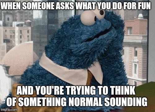 Cookie Monster thinking | WHEN SOMEONE ASKS WHAT YOU DO FOR FUN; AND YOU'RE TRYING TO THINK OF SOMETHING NORMAL SOUNDING | image tagged in cookie monster thinking,dieting | made w/ Imgflip meme maker