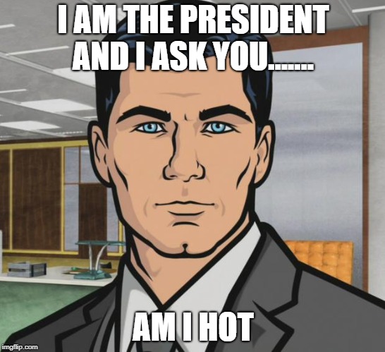 Archer | I AM THE PRESIDENT AND I ASK YOU....... AM I HOT | image tagged in memes,archer | made w/ Imgflip meme maker