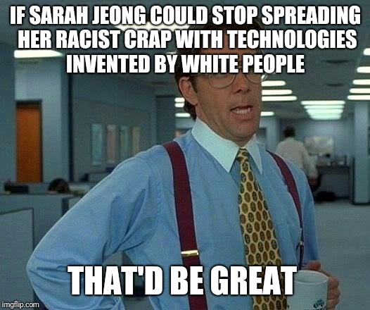 That Would Be Great Meme | IF SARAH JEONG COULD STOP SPREADING HER RACIST CRAP WITH TECHNOLOGIES INVENTED BY WHITE PEOPLE; THAT'D BE GREAT | image tagged in memes,that would be great | made w/ Imgflip meme maker