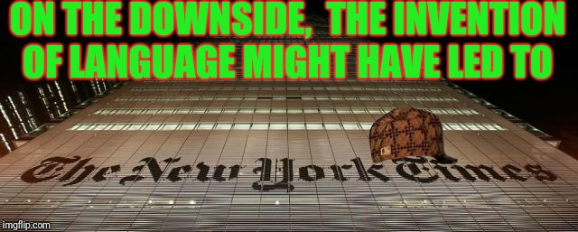 ON THE DOWNSIDE, 
THE INVENTION OF LANGUAGE MIGHT HAVE LED TO | image tagged in new york times | made w/ Imgflip meme maker