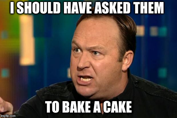 Alex Jones |  I SHOULD HAVE ASKED THEM; TO BAKE A CAKE | image tagged in alex jones | made w/ Imgflip meme maker