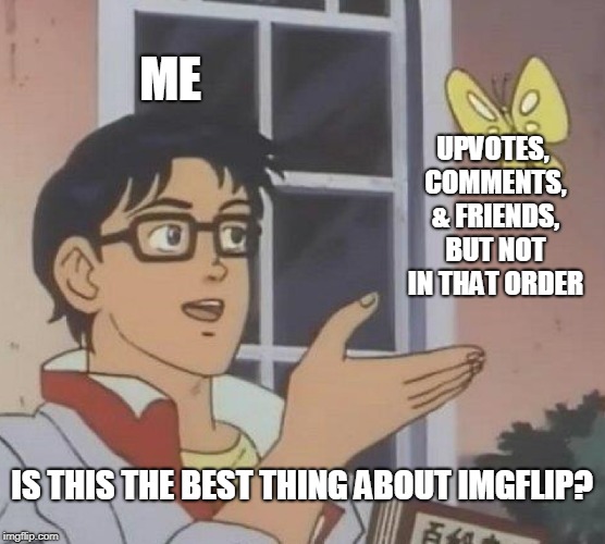 Best part of Imgflip? | ME; UPVOTES, COMMENTS, & FRIENDS, BUT NOT IN THAT ORDER; IS THIS THE BEST THING ABOUT IMGFLIP? | image tagged in memes,is this a pigeon,upvotes,comments,friends | made w/ Imgflip meme maker