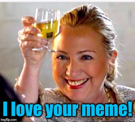 clinton toast | I love your meme! | image tagged in clinton toast | made w/ Imgflip meme maker