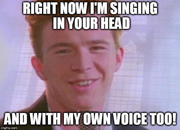 Rick Astley | RIGHT NOW I'M SINGING IN YOUR HEAD AND WITH MY OWN VOICE TOO! | image tagged in rick astley | made w/ Imgflip meme maker