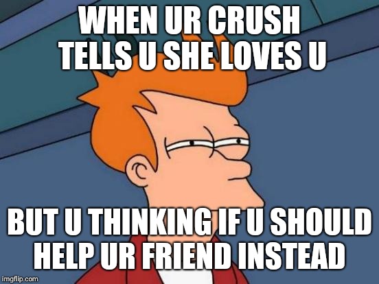 Futurama Fry | WHEN UR CRUSH TELLS U SHE LOVES U; BUT U THINKING IF U SHOULD HELP UR FRIEND INSTEAD | image tagged in memes,futurama fry | made w/ Imgflip meme maker