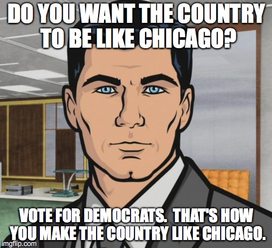 Archer Meme | DO YOU WANT THE COUNTRY TO BE LIKE CHICAGO? VOTE FOR DEMOCRATS.  THAT'S HOW YOU MAKE THE COUNTRY LIKE CHICAGO. | image tagged in memes,archer | made w/ Imgflip meme maker