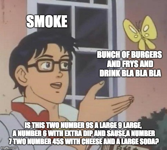 Is This A Pigeon Meme | SMOKE; BUNCH OF BURGERS AND FRYS AND DRINK BLA BLA BLA; IS THIS TWO NUMBER 9S A LARGE 9 LARGE, A NUMBER 6 WITH EXTRA DIP AND SAUSE,A NUMBER 7 TWO NUMBER 45S WITH CHEESE AND A LARGE SODA? | image tagged in memes,is this a pigeon | made w/ Imgflip meme maker