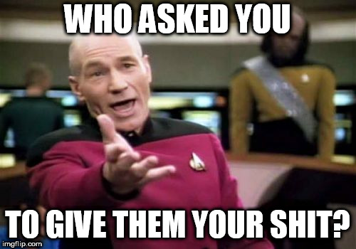 Picard Wtf Meme | WHO ASKED YOU TO GIVE THEM YOUR SHIT? | image tagged in memes,picard wtf | made w/ Imgflip meme maker