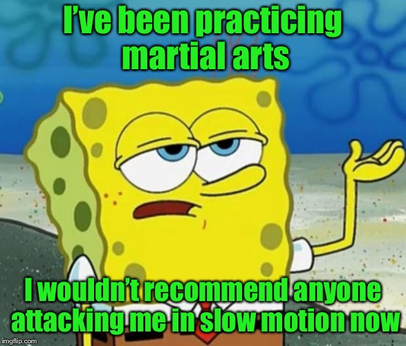 Tough Guy Sponge Bob | I’ve been practicing martial arts; I wouldn’t recommend anyone attacking me in slow motion now | image tagged in tough guy sponge bob | made w/ Imgflip meme maker