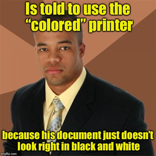 Successful Black Man | Is told to use the “colored” printer; because his document just doesn’t look right in black and white | image tagged in memes,successful black man | made w/ Imgflip meme maker