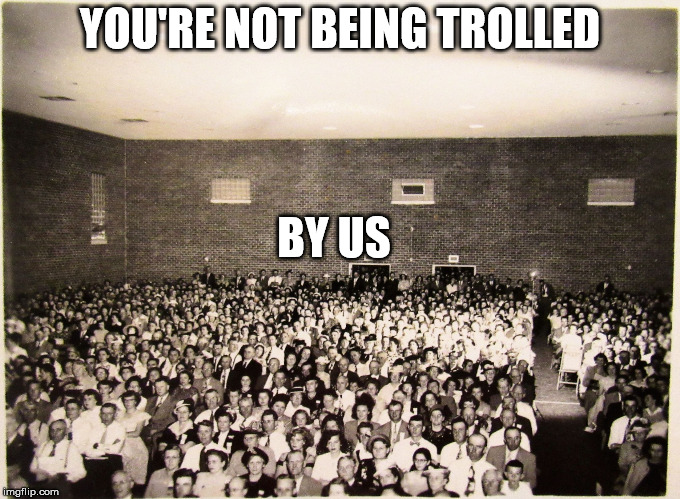 All my memes' Fans | YOU'RE NOT BEING TROLLED BY US | image tagged in all my memes' fans | made w/ Imgflip meme maker