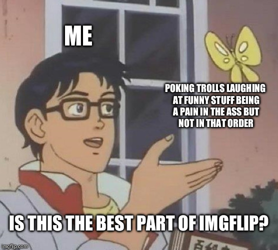 Is This A Pigeon Meme | ME POKING TROLLS
LAUGHING AT FUNNY STUFF
BEING A PAIN IN THE ASS
BUT NOT IN THAT ORDER IS THIS THE BEST PART OF IMGFLIP? | image tagged in memes,is this a pigeon | made w/ Imgflip meme maker