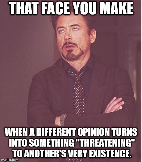 Face You Make Robert Downey Jr Meme | THAT FACE YOU MAKE WHEN A DIFFERENT OPINION TURNS INTO SOMETHING "THREATENING" TO ANOTHER'S VERY EXISTENCE. | image tagged in memes,face you make robert downey jr | made w/ Imgflip meme maker