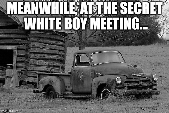 The Same Truck | MEANWHILE, AT THE SECRET WHITE BOY MEETING... | image tagged in so i got that goin for me which is nice | made w/ Imgflip meme maker