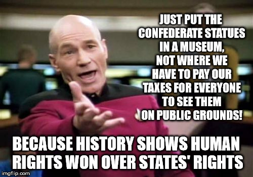 Picard Wtf Meme | JUST PUT THE CONFEDERATE STATUES IN A MUSEUM, NOT WHERE WE HAVE TO PAY OUR TAXES FOR EVERYONE TO SEE THEM ON PUBLIC GROUNDS! BECAUSE HISTORY | image tagged in memes,picard wtf | made w/ Imgflip meme maker