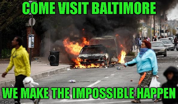 Baltimore Riots | COME VISIT BALTIMORE WE MAKE THE IMPOSSIBLE HAPPEN | image tagged in baltimore riots | made w/ Imgflip meme maker