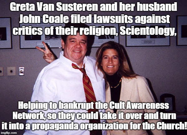 Scientology bankrupting critics | Greta Van Susteren and her husband John Coale filed lawsuits against critics of their religion, Scientology, Helping to bankrupt the Cult Awareness Network, so they could take it over and turn it into a propaganda organization for the Church! | image tagged in scientology,greta van susteren,cult,religion,propaganda | made w/ Imgflip meme maker