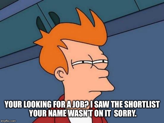 Futurama Fry | YOUR LOOKING FOR A JOB? I SAW THE SHORTLIST  YOUR NAME WASN’T ON IT  SORRY. | image tagged in memes,futurama fry | made w/ Imgflip meme maker