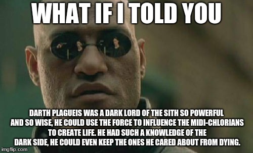 Matrix Morpheus | WHAT IF I TOLD YOU; DARTH PLAGUEIS WAS A DARK LORD OF THE SITH SO POWERFUL AND SO WISE, HE COULD USE THE FORCE TO INFLUENCE THE MIDI-CHLORIANS TO CREATE LIFE. HE HAD SUCH A KNOWLEDGE OF THE DARK SIDE, HE COULD EVEN KEEP THE ONES HE CARED ABOUT FROM DYING. | image tagged in memes,matrix morpheus | made w/ Imgflip meme maker