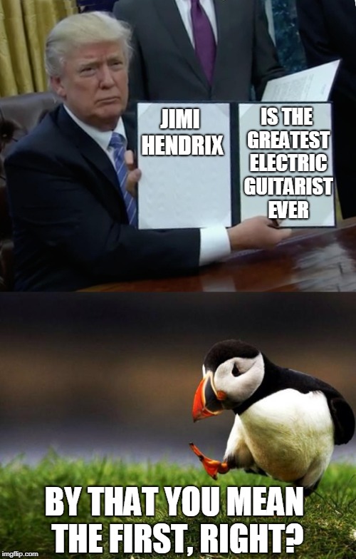Well, first technical guitarist... | IS THE GREATEST ELECTRIC GUITARIST EVER; JIMI HENDRIX; BY THAT YOU MEAN THE FIRST, RIGHT? | image tagged in funny memes,donald trump,unpopular opinion | made w/ Imgflip meme maker