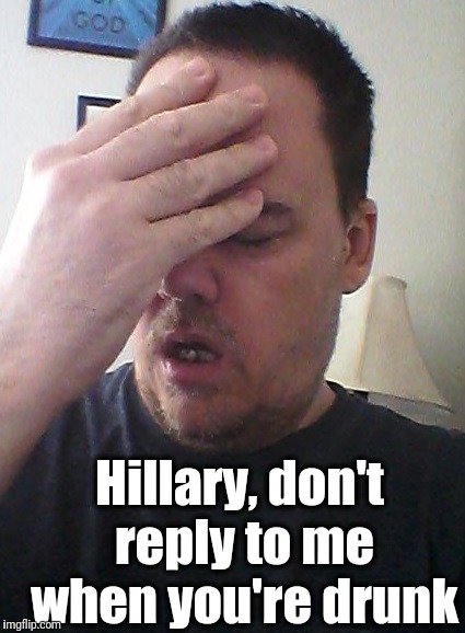 face palm | Hillary, don't reply to me when you're drunk | image tagged in face palm | made w/ Imgflip meme maker