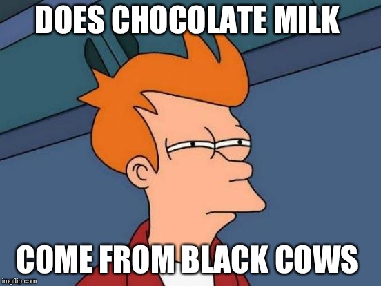 Futurama Fry Meme | DOES CHOCOLATE MILK; COME FROM BLACK COWS | image tagged in memes,futurama fry | made w/ Imgflip meme maker