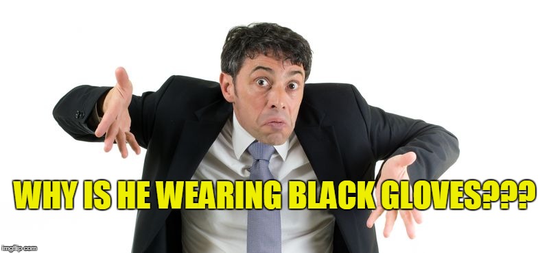 WHY IS HE WEARING BLACK GLOVES??? | made w/ Imgflip meme maker
