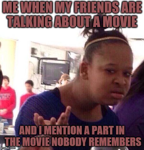 Black Girl Wat | ME WHEN MY FRIENDS ARE TALKING ABOUT A MOVIE; AND I MENTION A PART IN THE MOVIE NOBODY REMEMBERS | image tagged in memes,black girl wat | made w/ Imgflip meme maker