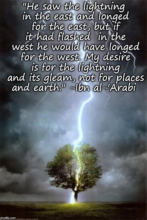 lightning-tree-strike | "He saw the lightning in the east and
longed for the east, but if it had flashed 
in the west he would have longed for the west. My desire is for the lightning and its gleam, not for places and earth." -Ibn al-'Arabi | image tagged in lightning-tree-strike | made w/ Imgflip meme maker