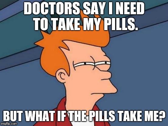 Futurama Fry | DOCTORS SAY I NEED TO TAKE MY PILLS. BUT WHAT IF THE PILLS TAKE ME? | image tagged in memes,futurama fry | made w/ Imgflip meme maker