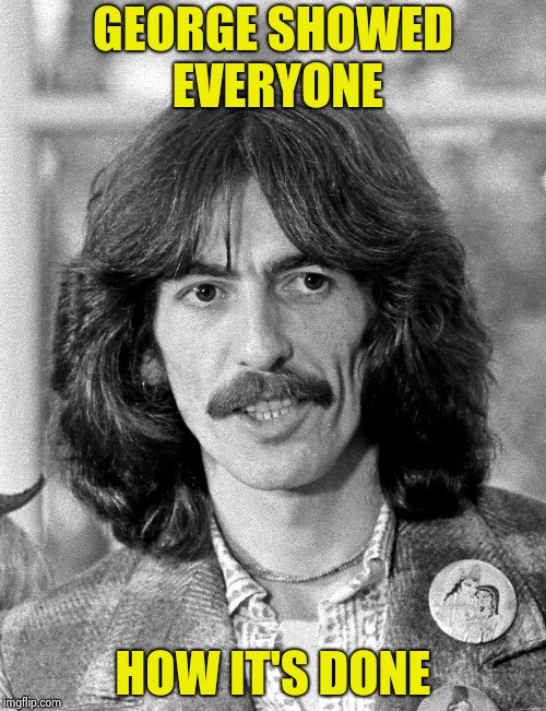 George Harrison  | GEORGE SHOWED EVERYONE HOW IT'S DONE | image tagged in george harrison | made w/ Imgflip meme maker