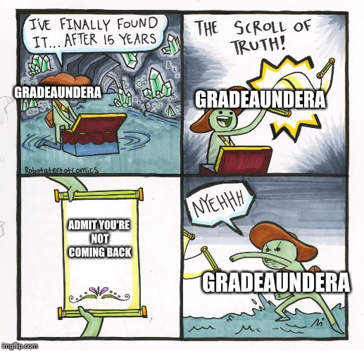 The Scroll Of Truth | GRADEAUNDERA; GRADEAUNDERA; ADMIT YOU'RE NOT COMING BACK; GRADEAUNDERA | image tagged in memes,the scroll of truth | made w/ Imgflip meme maker
