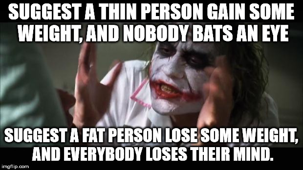 Why is that?  | SUGGEST A THIN PERSON GAIN SOME WEIGHT, AND NOBODY BATS AN EYE; SUGGEST A FAT PERSON LOSE SOME WEIGHT, AND EVERYBODY LOSES THEIR MIND. | image tagged in memes,and everybody loses their minds | made w/ Imgflip meme maker