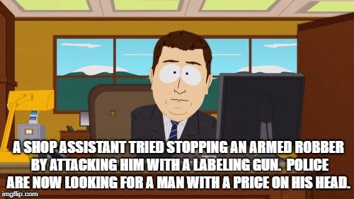 Aaaaand Its Gone Meme | A SHOP ASSISTANT TRIED STOPPING AN ARMED ROBBER BY ATTACKING HIM WITH A LABELING GUN.

POLICE ARE NOW LOOKING FOR A MAN WITH A PRICE ON HIS HEAD. | image tagged in memes,aaaaand its gone | made w/ Imgflip meme maker