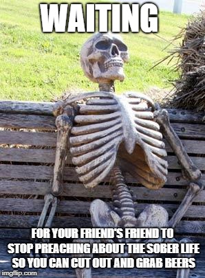 Waiting Skeleton Meme | WAITING; FOR YOUR FRIEND'S FRIEND TO STOP PREACHING ABOUT THE SOBER LIFE SO YOU CAN CUT OUT AND GRAB BEERS | image tagged in memes,waiting skeleton | made w/ Imgflip meme maker