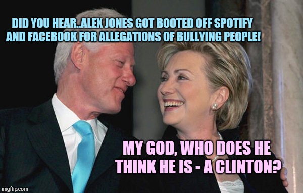 Hey Hill, did you hear.. | DID YOU HEAR..ALEX JONES GOT BOOTED OFF SPOTIFY AND FACEBOOK FOR ALLEGATIONS OF BULLYING PEOPLE! MY GOD, WHO DOES HE THINK HE IS - A CLINTON? | image tagged in alex jones,the clintons,hey hill did you hear.. | made w/ Imgflip meme maker