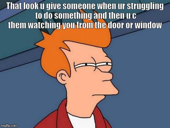 Futurama Fry | That look u give someone when ur struggling to do something and then u c them watching you from the door or window | image tagged in memes,futurama fry | made w/ Imgflip meme maker