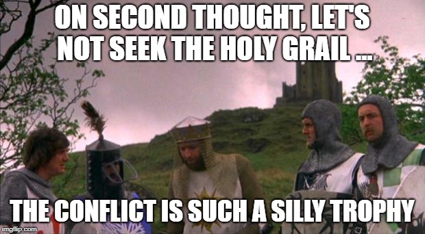 monty python tis a silly place | ON SECOND THOUGHT, LET'S NOT SEEK THE HOLY GRAIL ... THE CONFLICT IS SUCH A SILLY TROPHY | image tagged in monty python tis a silly place | made w/ Imgflip meme maker