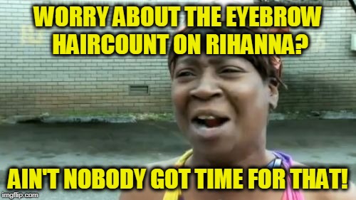 Ain't Nobody Got Time For That Meme | WORRY ABOUT THE EYEBROW HAIRCOUNT ON RIHANNA? AIN'T NOBODY GOT TIME FOR THAT! | image tagged in memes,aint nobody got time for that | made w/ Imgflip meme maker