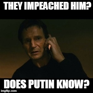 Liam Neeson Taken | THEY IMPEACHED HIM? DOES PUTIN KNOW? | image tagged in memes,liam neeson taken | made w/ Imgflip meme maker